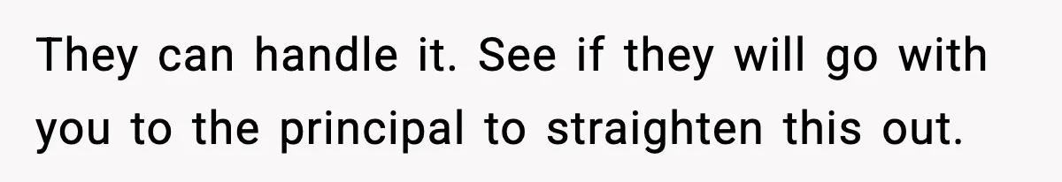 They can handle it. See if they will go with you to the principal to straighten this out.