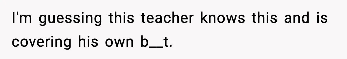 I'm guessing this teacher knows this and is covering his own b__t.