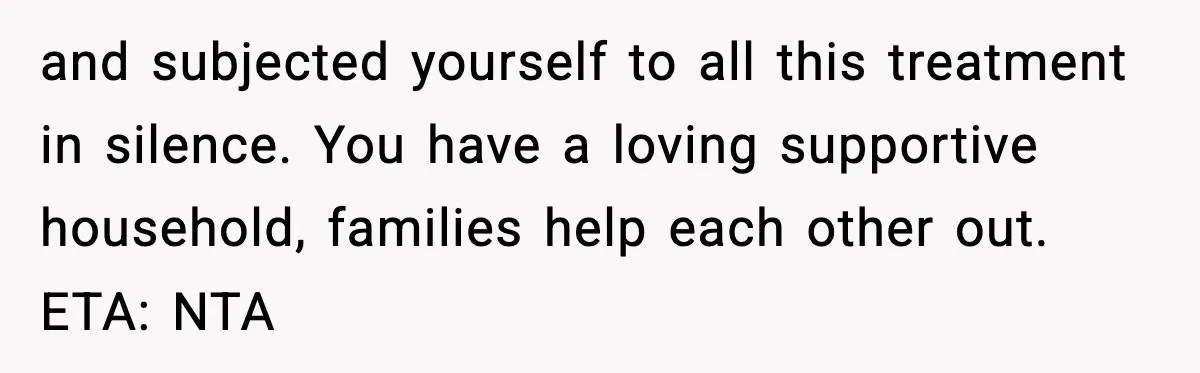 and subjected yourself to all this treatment in silence. You have a loving supportive household, families help each other out. ETA: NTA