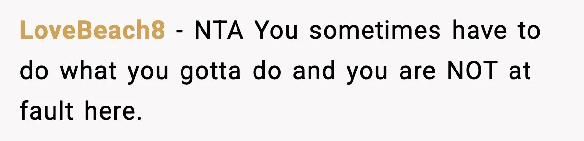LoveBeach8 − NTA You sometimes have to do what you gotta do and you are NOT at fault here.