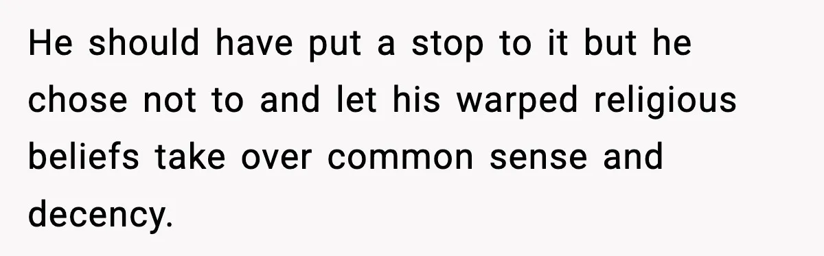 He should have put a stop to it but he chose not to and let his warped religious beliefs take over common sense and decency.