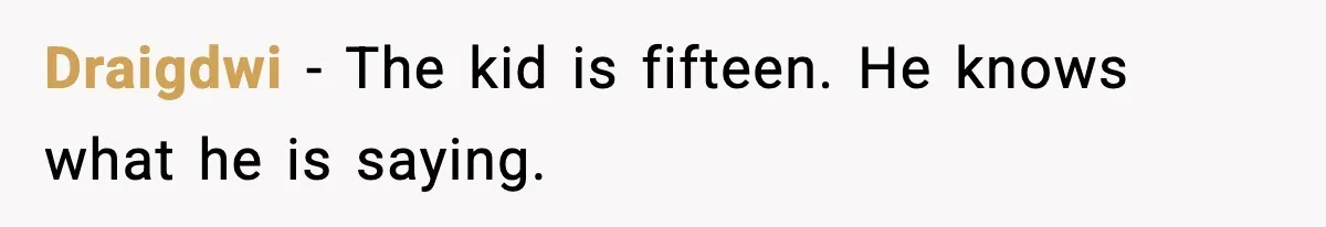 Draigdwi - The kid is fifteen. He knows what he is saying.