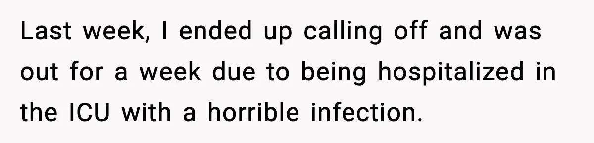 Last week, I ended up calling off and was out for a week due to being hospitalized in the ICU with a horrible infection.