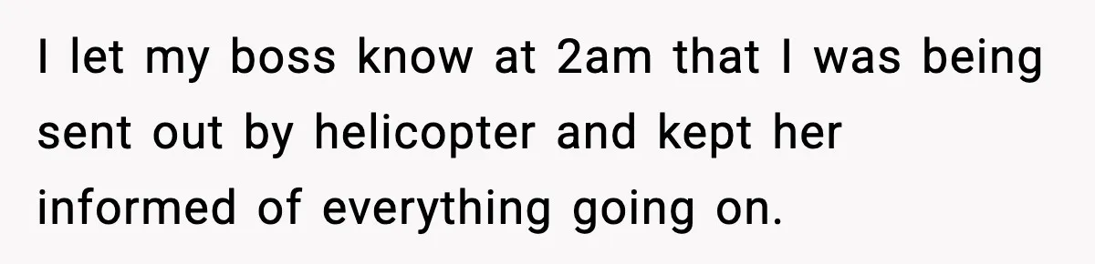 I let my boss know at 2am that I was being sent out by helicopter and kept her informed of everything going on.