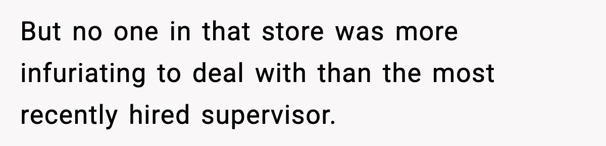 But no one in that store was more infuriating to deal with than the most recently hired supervisor.