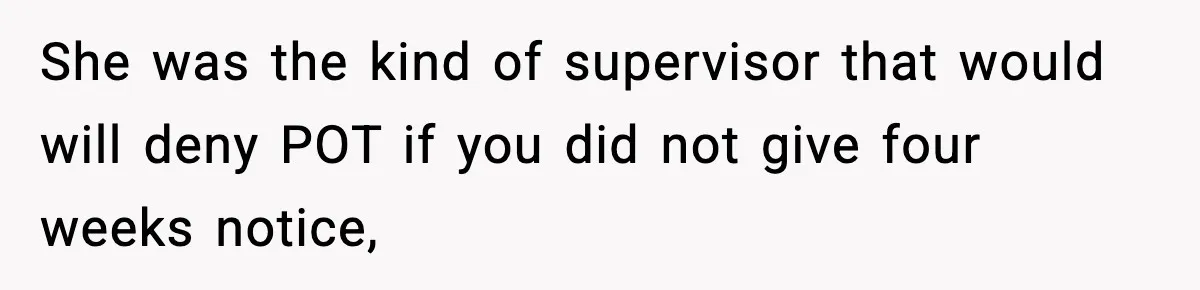 She was the kind of supervisor that would will deny POT if you did not give four weeks notice,