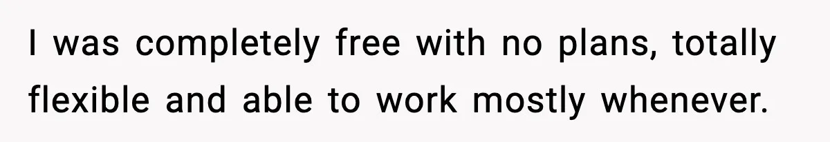 I was completely free with no plans, totally flexible and able to work mostly whenever.