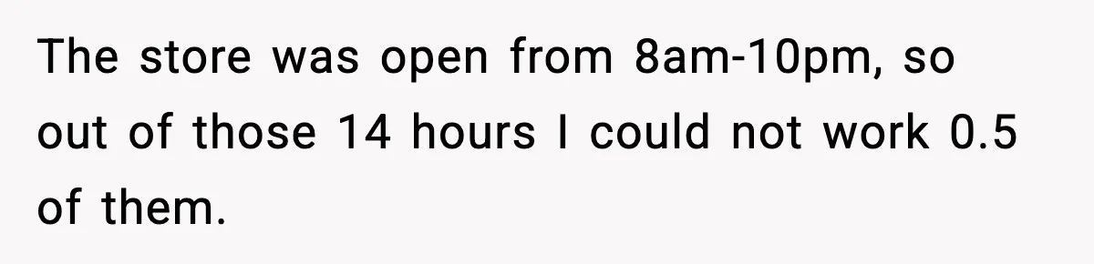 The store was open from 8am-10pm, so out of those 14 hours I could not work 0.5 of them.