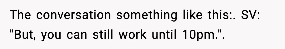 The conversation something like this:. SV: "But, you can still work until 10pm.".