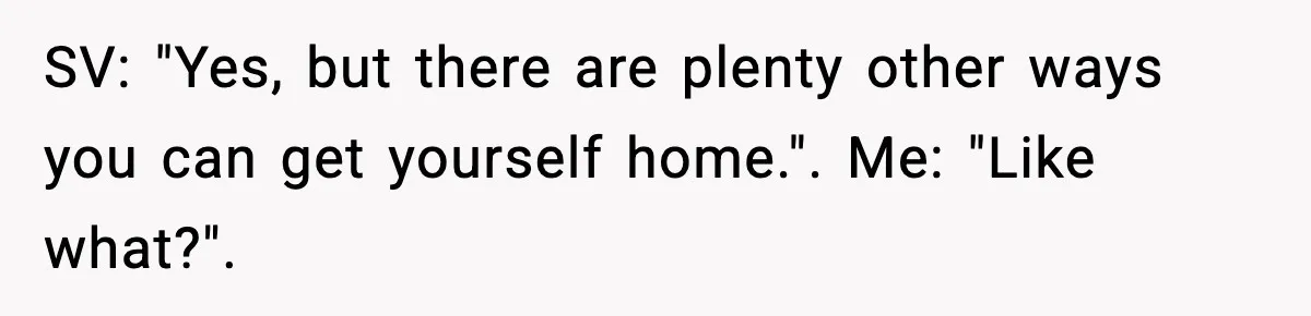 SV: "Yes, but there are plenty other ways you can get yourself home.". Me: "Like what?".