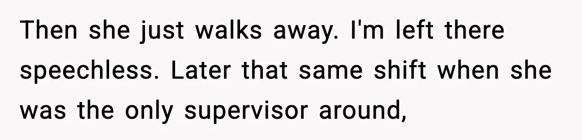 Then she just walks away. I'm left there speechless. Later that same shift when she was the only supervisor around,