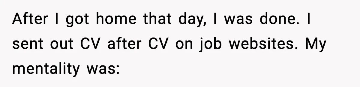 After I got home that day, I was done. I sent out CV after CV on job websites. My mentality was: