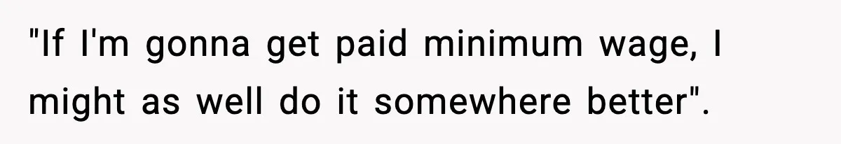 "If I'm gonna get paid minimum wage, I might as well do it somewhere better".