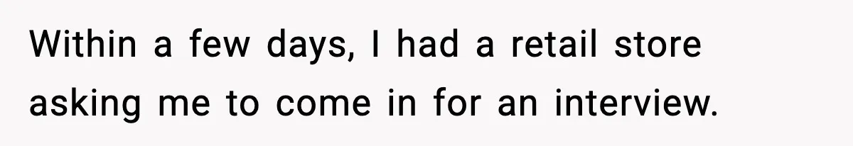Within a few days, I had a retail store asking me to come in for an interview.