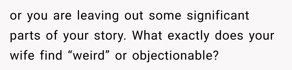 or you are leaving out some significant parts of your story. What exactly does your wife find “weird” or objectionable?
