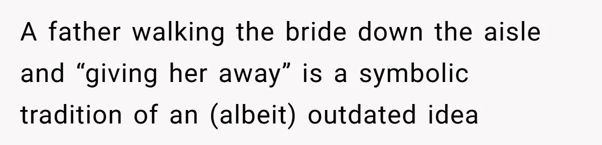A father walking the bride down the aisle and “giving her away” is a symbolic tradition of an (albeit) outdated idea