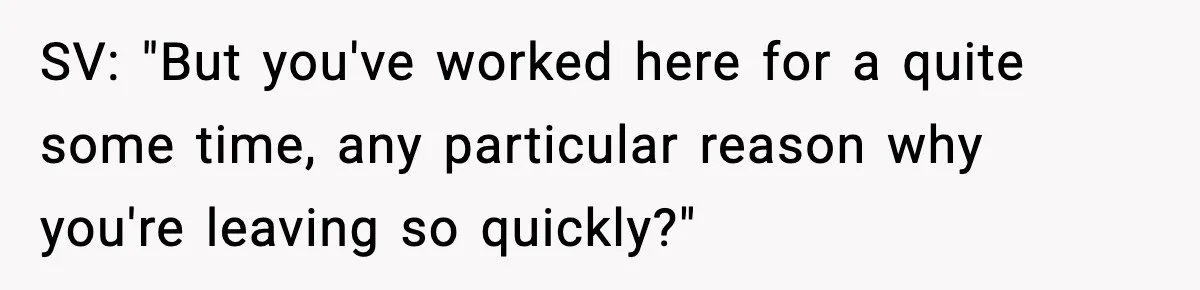 SV: "But you've worked here for a quite some time, any particular reason why you're leaving so quickly?"