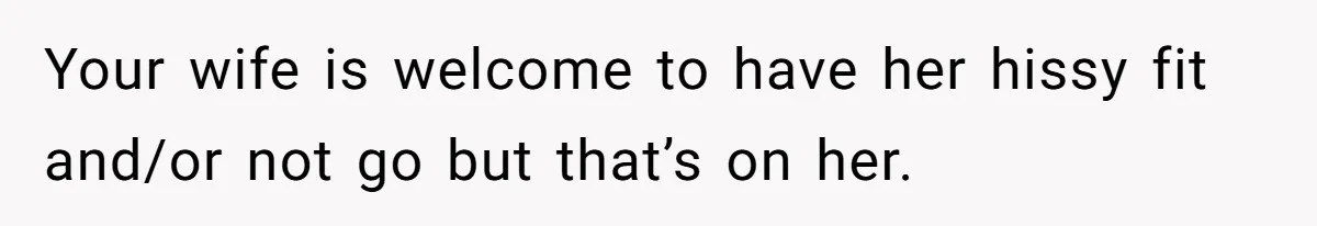 Your wife is welcome to have her hissy fit and/or not go but that’s on her.