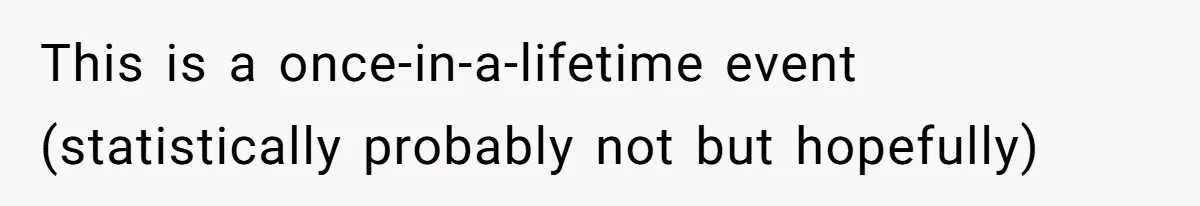 This is a once-in-a-lifetime event (statistically probably not but hopefully)