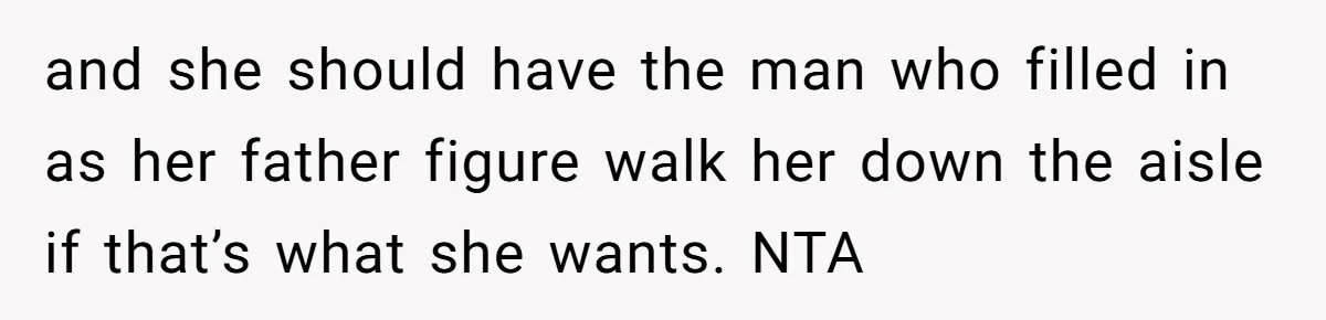 and she should have the man who filled in as her father figure walk her down the aisle if that’s what she wants. NTA