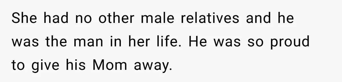 She had no other male relatives and he was the man in her life. He was so proud to give his Mom away.