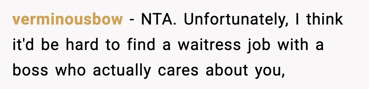 verminousbow − NTA. Unfortunately, I think it'd be hard to find a waitress job with a boss who actually cares about you,