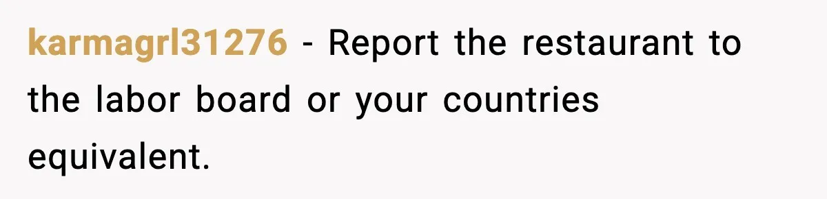 karmagrl31276 − Report the restaurant to the labor board or your countries equivalent.