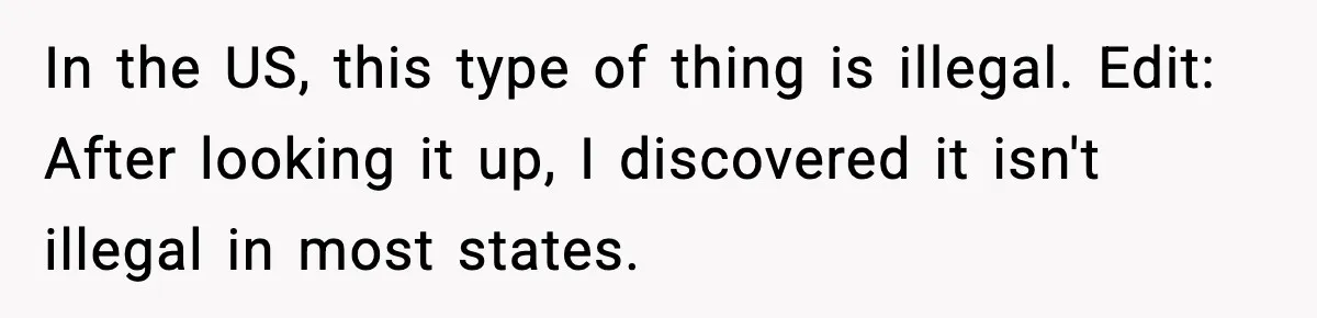 In the US, this type of thing is illegal. Edit: After looking it up, I discovered it isn't illegal in most states.