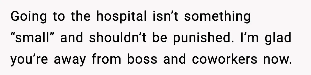 Going to the hospital isn’t something “small” and shouldn’t be punished. I’m glad you’re away from boss and coworkers now.