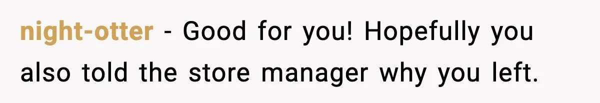 night-otter - Good for you! Hopefully you also told the store manager why you left.