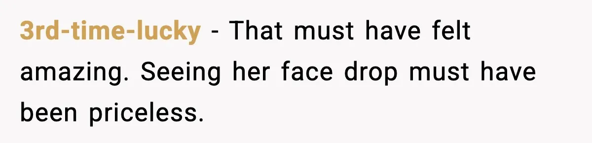 3rd-time-lucky - That must have felt amazing. Seeing her face drop must have been priceless.