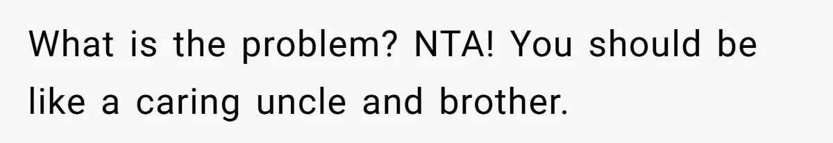 What is the problem? NTA! You should be like a caring uncle and brother.