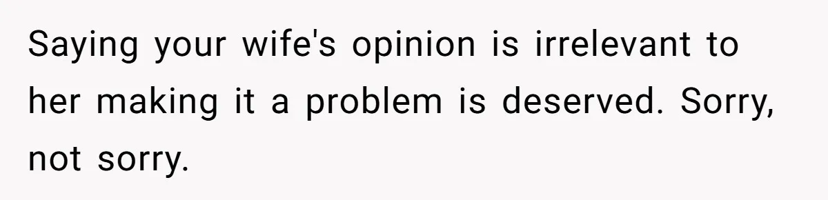 Saying your wife's opinion is irrelevant to her making it a problem is deserved. Sorry, not sorry.