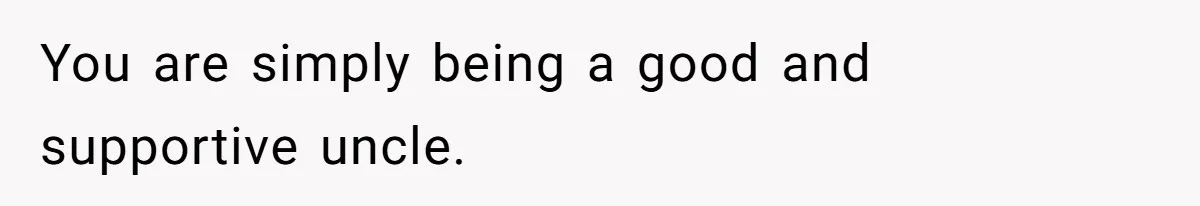 You are simply being a good and supportive uncle.