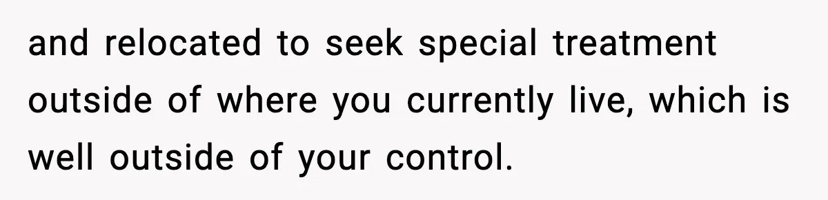 and relocated to seek special treatment outside of where you currently live, which is well outside of your control.