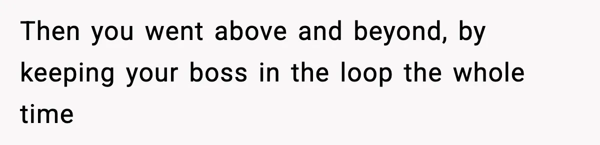 Then you went above and beyond, by keeping your boss in the loop the whole time