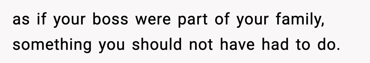 as if your boss were part of your family, something you should not have had to do.