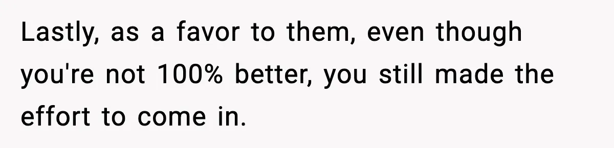 Lastly, as a favor to them, even though you're not 100% better, you still made the effort to come in.