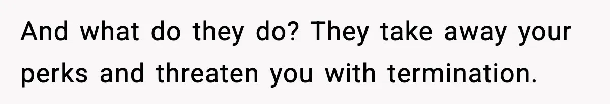 And what do they do? They take away your perks and threaten you with termination.