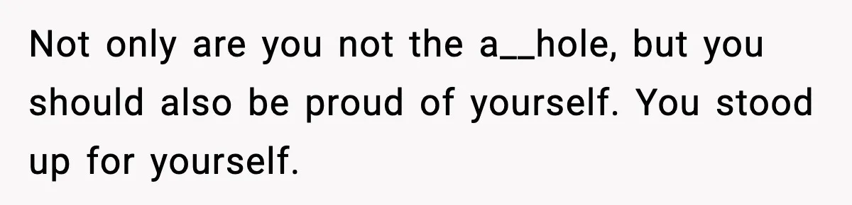 Not only are you not the a__hole, but you should also be proud of yourself. You stood up for yourself.