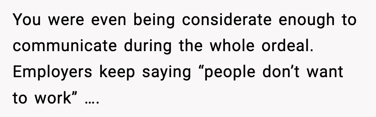 You were even being considerate enough to communicate during the whole ordeal. Employers keep saying “people don’t want to work” ….