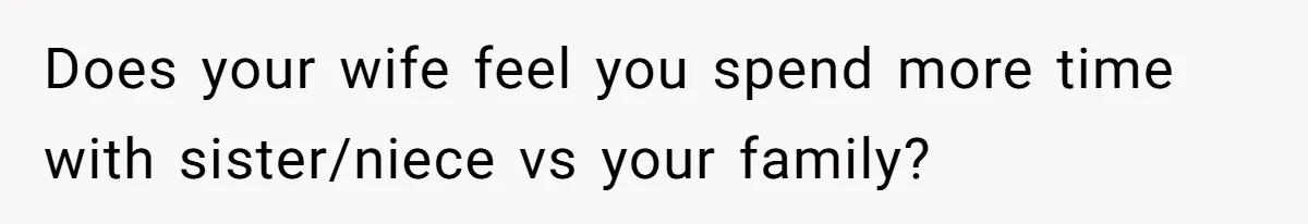 Does your wife feel you spend more time with sister/niece vs your family?