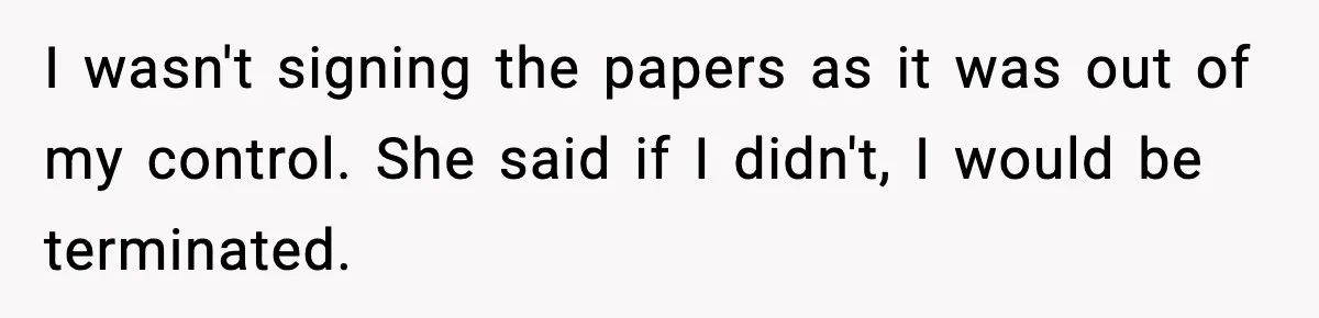 I wasn't signing the papers as it was out of my control. She said if I didn't, I would be terminated.