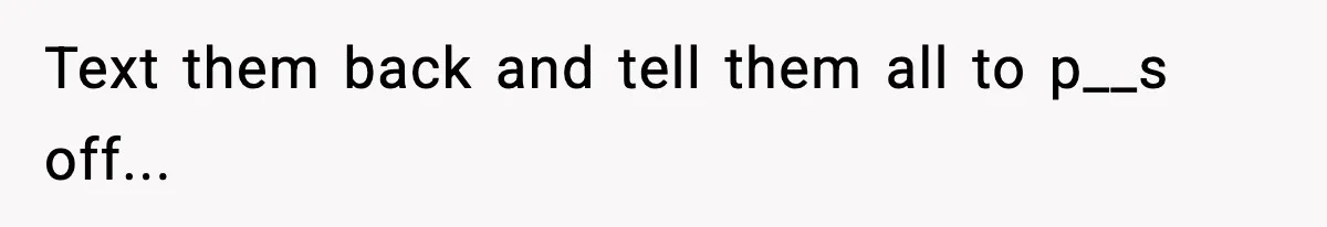 Text them back and tell them all to p__s off...
