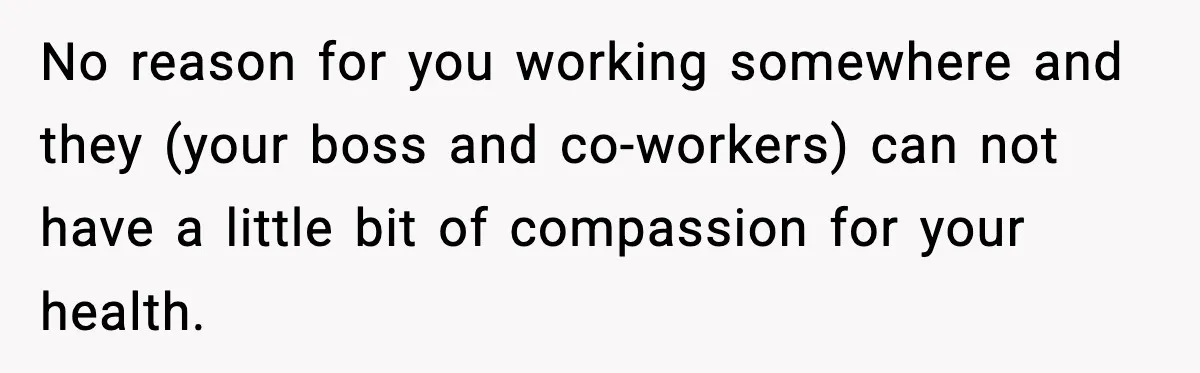 No reason for you working somewhere and they (your boss and co-workers) can not have a little bit of compassion for your health.