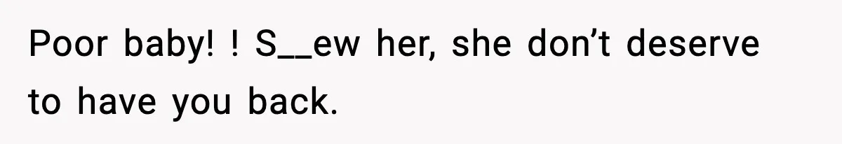 Poor baby! ! S__ew her, she don’t deserve to have you back.