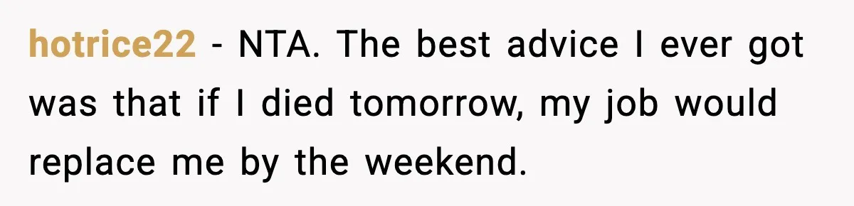 hotrice22 − NTA. The best advice I ever got was that if I died tomorrow, my job would replace me by the weekend.