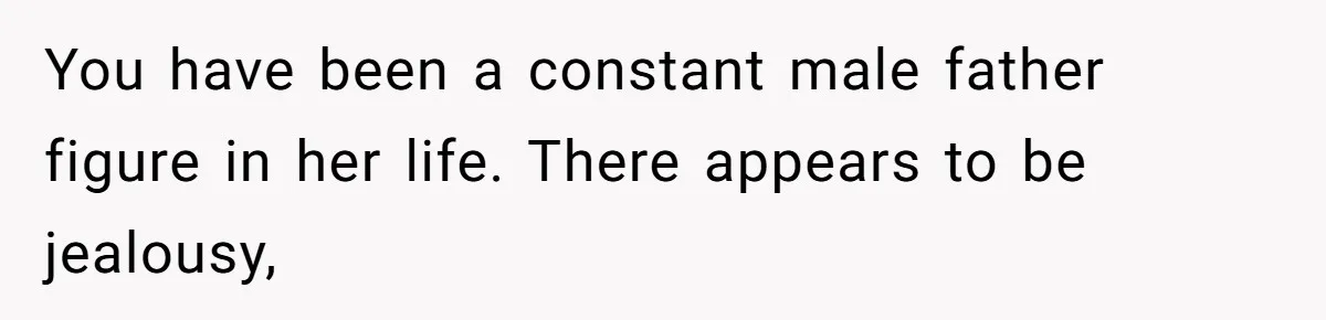 You have been a constant male father figure in her life. There appears to be jealousy,