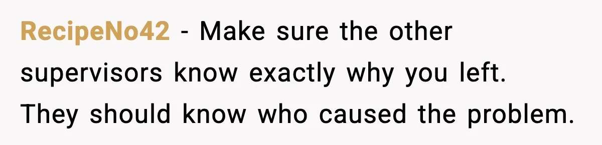 RecipeNo42 - Make sure the other supervisors know exactly why you left. They should know who caused the problem.