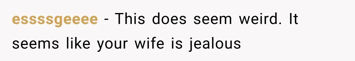 essssgeeee − This does seem weird. It seems like your wife is jealous